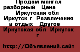 Продам мангал разборный › Цена ­ 2 000 - Иркутская обл., Иркутск г. Развлечения и отдых » Другое   . Иркутская обл.,Иркутск г.